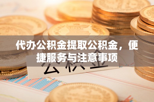 卫辉代办公积金提取公积金，便捷服务与注意事项