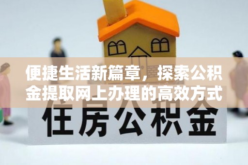 卫辉便捷生活新篇章，探索公积金提取网上办理的高效方式