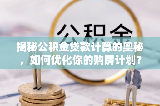 卫辉揭秘公积金贷款计算的奥秘，如何优化你的购房计划？