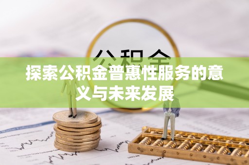 卫辉探索公积金普惠性服务的意义与未来发展