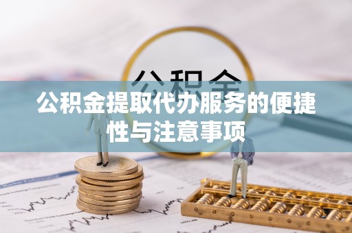 卫辉公积金提取代办服务的便捷性与注意事项