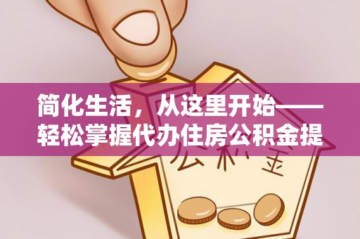 卫辉简化生活，从这里开始——轻松掌握代办住房公积金提取全流程