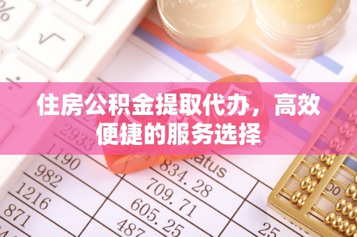 卫辉住房公积金提取代办，高效便捷的服务选择