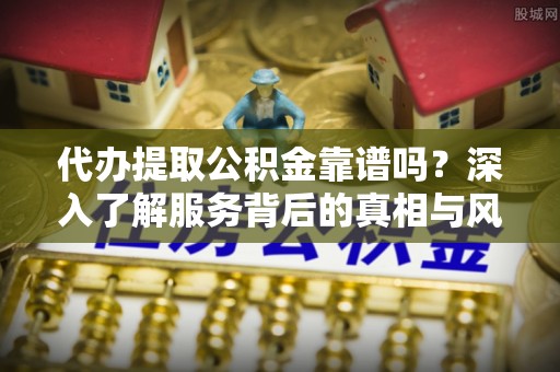 卫辉代办提取公积金靠谱吗？深入了解服务背后的真相与风险