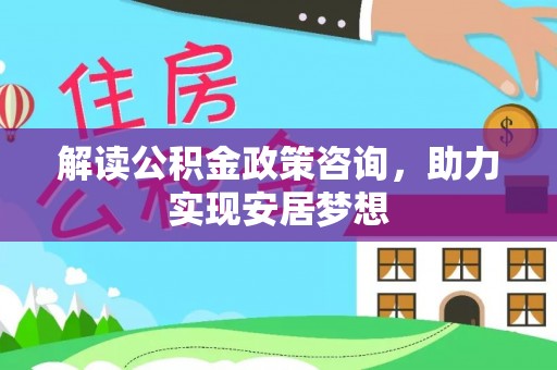 卫辉解读公积金政策咨询，助力实现安居梦想