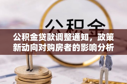 卫辉公积金贷款调整通知，政策新动向对购房者的影响分析