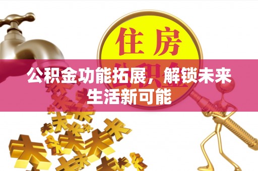 卫辉公积金功能拓展，解锁未来生活新可能