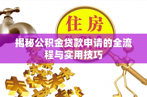 卫辉揭秘公积金贷款申请的全流程与实用技巧