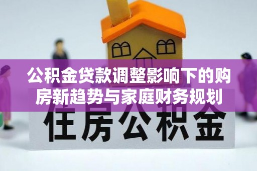 卫辉公积金贷款调整影响下的购房新趋势与家庭财务规划