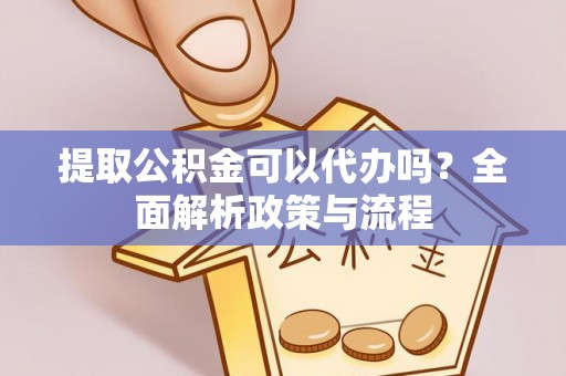 卫辉提取公积金可以代办吗？全面解析政策与流程