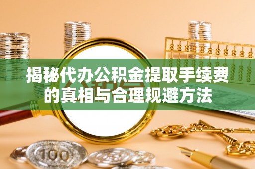 卫辉揭秘代办公积金提取手续费的真相与合理规避方法