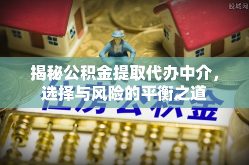 卫辉揭秘公积金提取代办中介，选择与风险的平衡之道