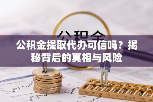 卫辉公积金提取代办可信吗？揭秘背后的真相与风险