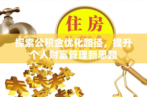卫辉探索公积金优化路径，提升个人财富管理新思路
