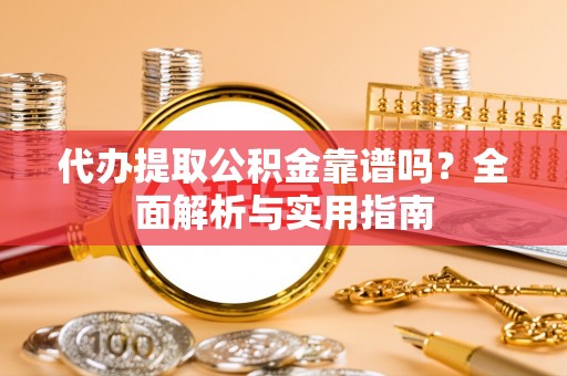 卫辉代办提取公积金靠谱吗？全面解析与实用指南