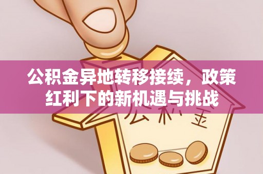 卫辉公积金异地转移接续，政策红利下的新机遇与挑战