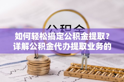 卫辉如何轻松搞定公积金提取？详解公积金代办提取业务的便捷之道