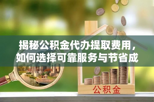 卫辉揭秘公积金代办提取费用，如何选择可靠服务与节省成本