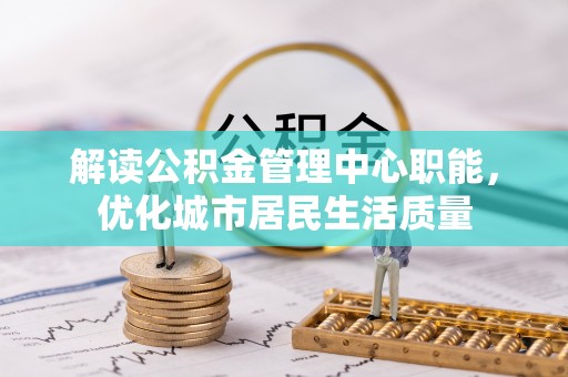 卫辉解读公积金管理中心职能，优化城市居民生活质量