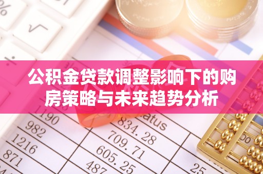 卫辉公积金贷款调整影响下的购房策略与未来趋势分析