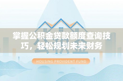 卫辉掌握公积金贷款额度查询技巧，轻松规划未来财务