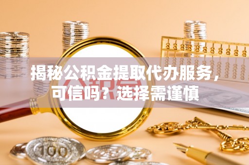 卫辉揭秘公积金提取代办服务，可信吗？选择需谨慎