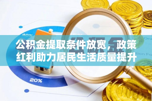 卫辉公积金提取条件放宽，政策红利助力居民生活质量提升