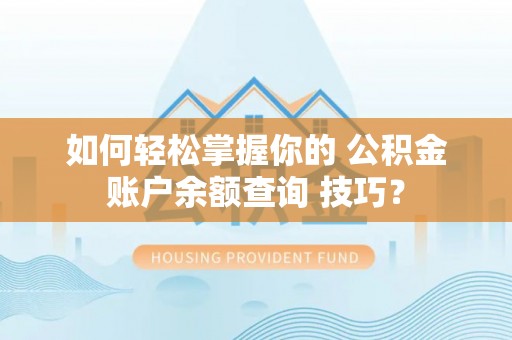 卫辉如何轻松掌握你的 公积金账户余额查询 技巧？