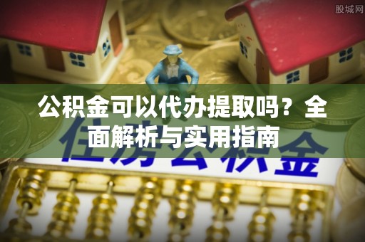 卫辉公积金可以代办提取吗？全面解析与实用指南