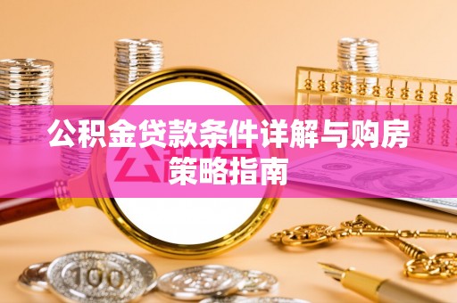 卫辉公积金贷款条件详解与购房策略指南