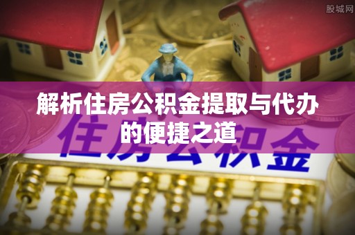卫辉解析住房公积金提取与代办的便捷之道
