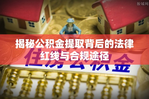 卫辉揭秘公积金提取背后的法律红线与合规途径