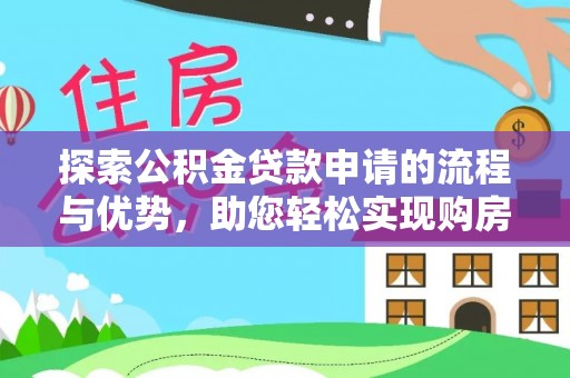 卫辉探索公积金贷款申请的流程与优势，助您轻松实现购房梦想