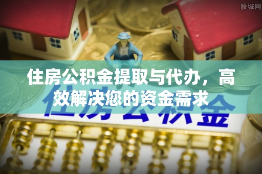 卫辉住房公积金提取与代办，高效解决您的资金需求