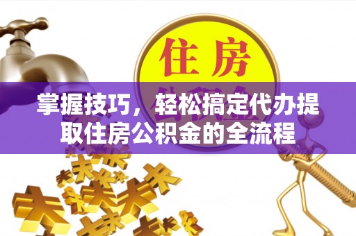 卫辉掌握技巧，轻松搞定代办提取住房公积金的全流程