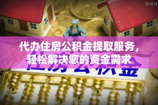 卫辉代办住房公积金提取服务，轻松解决您的资金需求
