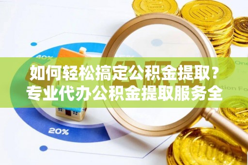 卫辉如何轻松搞定公积金提取？专业代办公积金提取服务全解析
