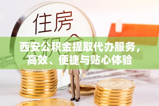 卫辉西安公积金提取代办服务，高效、便捷与贴心体验