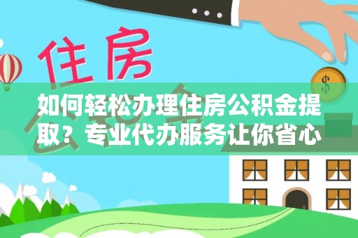 卫辉如何轻松办理住房公积金提取？专业代办服务让你省心无忧