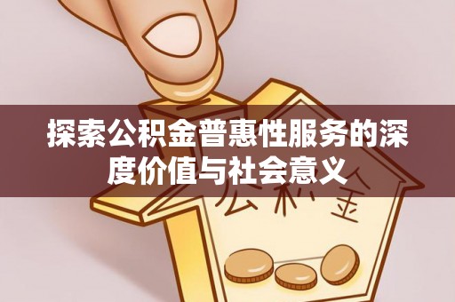 卫辉探索公积金普惠性服务的深度价值与社会意义