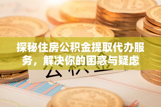 卫辉探秘住房公积金提取代办服务，解决你的困惑与疑虑
