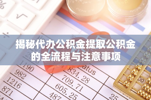 卫辉揭秘代办公积金提取公积金的全流程与注意事项