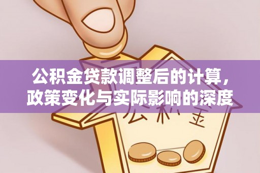 卫辉公积金贷款调整后的计算，政策变化与实际影响的深度解析