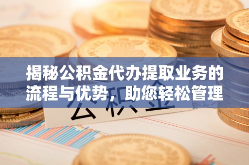 卫辉揭秘公积金代办提取业务的流程与优势，助您轻松管理财务