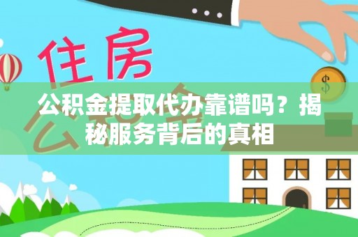卫辉公积金提取代办靠谱吗？揭秘服务背后的真相