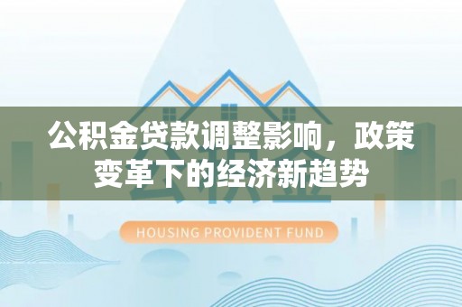 卫辉公积金贷款调整影响，政策变革下的经济新趋势