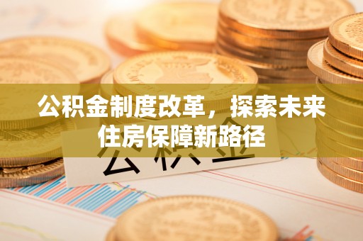 卫辉公积金制度改革，探索未来住房保障新路径