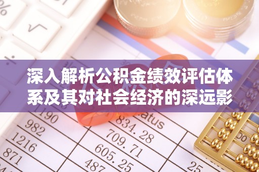 卫辉深入解析公积金绩效评估体系及其对社会经济的深远影响