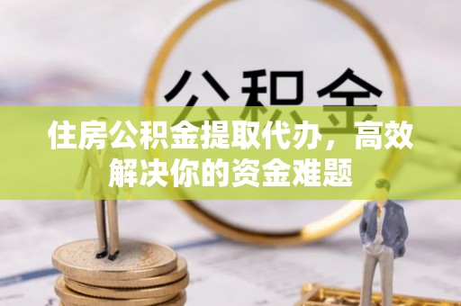 卫辉住房公积金提取代办，高效解决你的资金难题