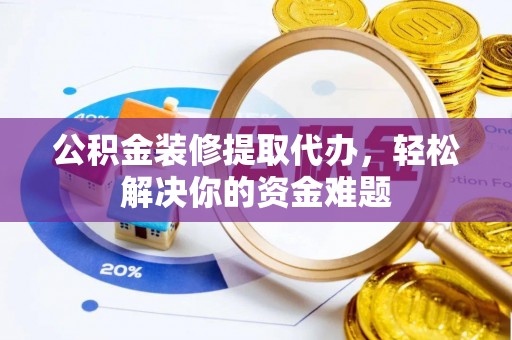 卫辉公积金装修提取代办，轻松解决你的资金难题